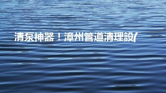 清泵神器！漳州管道清理設(shè)備，輕松解決清淤泥泵難題？
